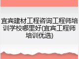 宜宾建材工程咨询工程师培训学校哪里好(宜宾工程师培训优选)