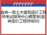 宜宾一级土木建筑造价工程师考试指导中心哪里有(宜宾造价工程师培训)