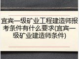 宜宾一级矿业工程建造师报考条件有什么要求(宜宾一级矿业建造师条件)