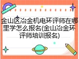 金山区冶金机电环评师在哪里学怎么报名(金山冶金环评师培训报名)
