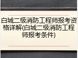 白城二级消防工程师报考资格详解(白城二级消防工程师报考条件)
