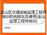 金山区交通运输监理工程师培训机构排名及费用(金山监理工程师培训)