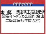金山区二级建筑工程建造师需要年审吗怎么操作(金山二级建造师年审流程)