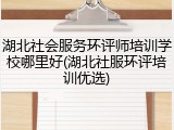 湖北社会服务环评师培训学校哪里好(湖北社服环评培训优选)