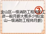 金山区一级消防工程师的工资一般月薪大概多少钱(金山一级消防工程师月薪)