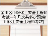 金山区中级化工安全工程师考试一年几次共多少题(金山化工安全工程师考次)