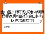 金山区护师职称报考培训课程哪家机构的好(金山护师职称培训推荐)