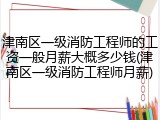 津南区一级消防工程师的工资一般月薪大概多少钱(津南区一级消防工程师月薪)