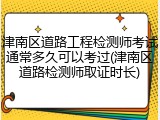 津南区道路工程检测师考试通常多久可以考过(津南区道路检测师取证时长)