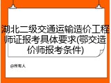 湖北二级交通运输造价工程师证报考具体要求(鄂交造价师报考条件)