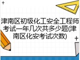 津南区初级化工安全工程师考试一年几次共多少题(津南区化安考试次数)