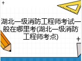 湖北一级消防工程师考试一般在哪里考(湖北一级消防工程师考点)