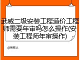 武威二级安装工程造价工程师需要年审吗怎么操作(安装工程师年审操作)