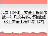 武威中级化工安全工程师考试一年几次共多少题(武威化工安全工程师考几次)