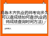 乌鲁木齐执业药师考完多久可以查成绩如何查(执业药师成绩查询时间方法)