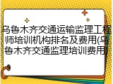 乌鲁木齐交通运输监理工程师培训机构排名及费用(乌鲁木齐交通监理培训费用)