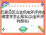 石景山区冶金机电环评师在哪里学怎么报名(冶金环评师报名)