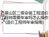 石景山区二级安装工程造价工程师需要年审吗怎么操作(造价工程师年审指南)