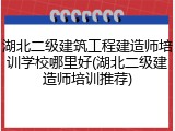 湖北二级建筑工程建造师培训学校哪里好(湖北二级建造师培训推荐)