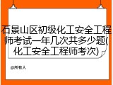 石景山区初级化工安全工程师考试一年几次共多少题(化工安全工程师考次)