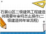 石景山区二级建筑工程建造师需要年审吗怎么操作(二级建造师年审流程)