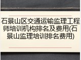 石景山区交通运输监理工程师培训机构排名及费用(石景山监理培训排名费用)