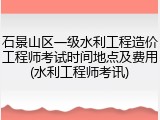 石景山区一级水利工程造价工程师考试时间地点及费用(水利工程师考讯)