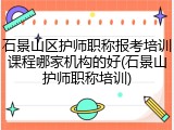 石景山区护师职称报考培训课程哪家机构的好(石景山护师职称培训)