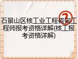 石景山区核工业工程咨询工程师报考资格详解(核工报考资格详解)