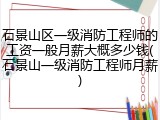 石景山区一级消防工程师的工资一般月薪大概多少钱(石景山一级消防工程师月薪)
