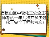 石景山区中级化工安全工程师考试一年几次共多少题(化工安全工程师考次)