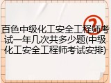 百色中级化工安全工程师考试一年几次共多少题(中级化工安全工程师考试安排)
