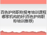 百色护师职称报考培训课程哪家机构的好(百色护师职称培训推荐)