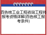 百色核工业工程咨询工程师报考资格详解(百色核工报考条件)