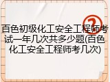 百色初级化工安全工程师考试一年几次共多少题(百色化工安全工程师考几次)