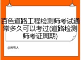 百色道路工程检测师考试通常多久可以考过(道路检测师考证周期)