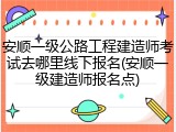 安顺一级公路工程建造师考试去哪里线下报名(安顺一级建造师报名点)