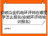 安顺冶金机电环评师在哪里学怎么报名(安顺环评师培训报名)