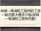 安顺一级消防工程师的工资一般月薪大概多少钱(安顺一级消防工程师月薪)