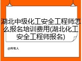 湖北中级化工安全工程师怎么报名培训费用(湖北化工安全工程师报名)