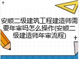 安顺二级建筑工程建造师需要年审吗怎么操作(安顺二级建造师年审流程)