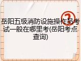 岳阳五级消防设施操作员考试一般在哪里考(岳阳考点查询)