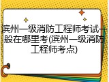 滨州一级消防工程师考试一般在哪里考(滨州一级消防工程师考点)