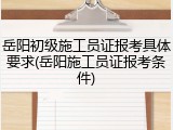 岳阳初级施工员证报考具体要求(岳阳施工员证报考条件)