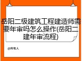 岳阳二级建筑工程建造师需要年审吗怎么操作(岳阳二建年审流程)