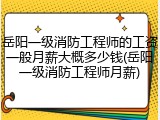 岳阳一级消防工程师的工资一般月薪大概多少钱(岳阳一级消防工程师月薪)