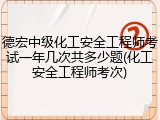 德宏中级化工安全工程师考试一年几次共多少题(化工安全工程师考次)