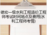 德宏一级水利工程造价工程师考试时间地点及费用(水利工程师考情)