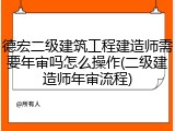 德宏二级建筑工程建造师需要年审吗怎么操作(二级建造师年审流程)