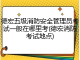 德宏五级消防安全管理员考试一般在哪里考(德宏消防考试地点)